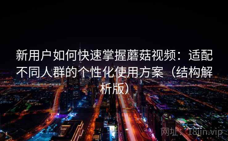 新用户如何快速掌握蘑菇视频：适配不同人群的个性化使用方案（结构解析版）