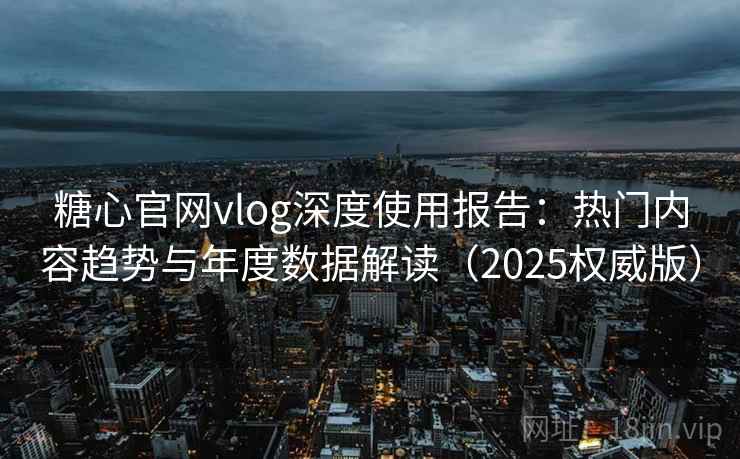 糖心官网vlog深度使用报告：热门内容趋势与年度数据解读（2025权威版）
