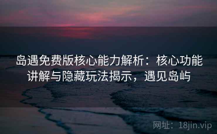 岛遇免费版核心能力解析：核心功能讲解与隐藏玩法揭示，遇见岛屿