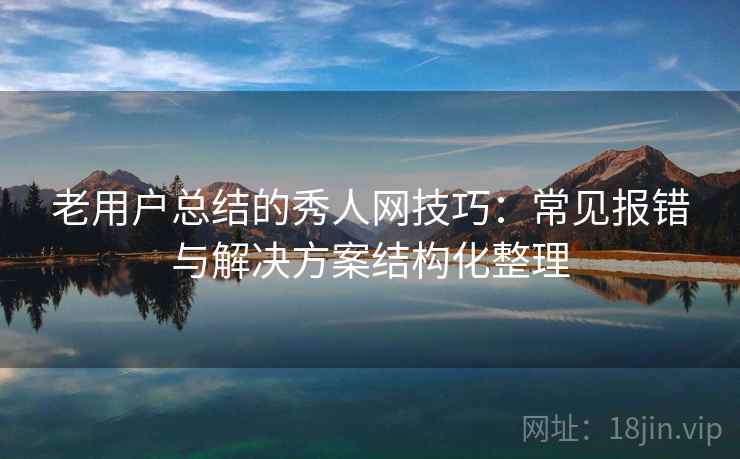 老用户总结的秀人网技巧：常见报错与解决方案结构化整理
