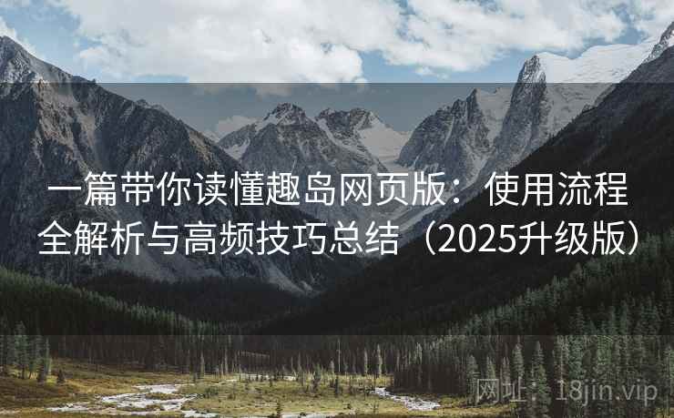 一篇带你读懂趣岛网页版：使用流程全解析与高频技巧总结（2025升级版）