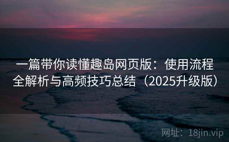 一篇带你读懂趣岛网页版：使用流程全解析与高频技巧总结（2025升级版）