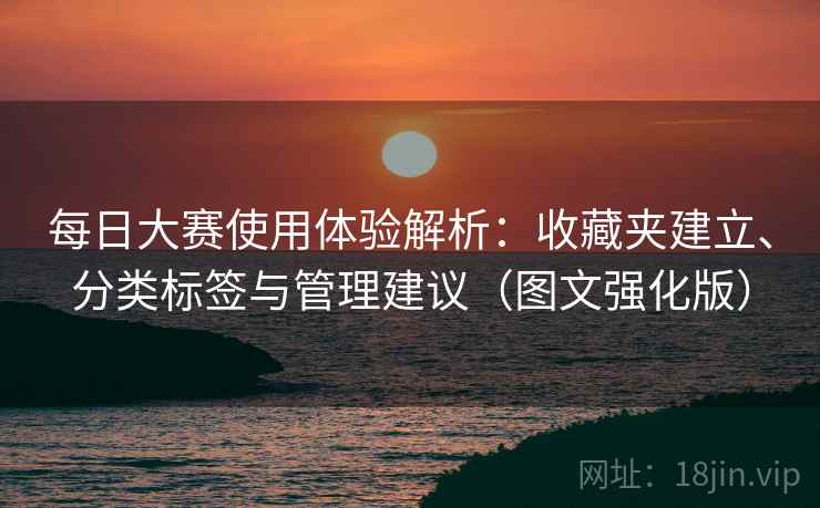 每日大赛使用体验解析：收藏夹建立、分类标签与管理建议（图文强化版）