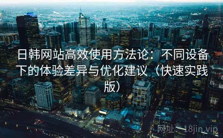 日韩网站高效使用方法论：不同设备下的体验差异与优化建议（快速实践版）