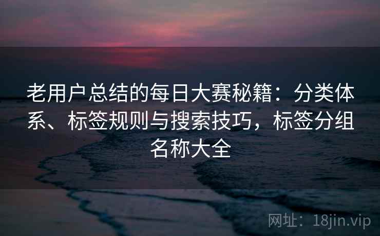 老用户总结的每日大赛秘籍：分类体系、标签规则与搜索技巧，标签分组名称大全