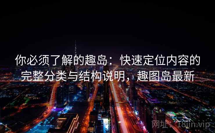 你必须了解的趣岛:快速定位内容的完整分类与结构说明,趣图岛最新 你必须了解的趣岛:快速定位内容的完整分类与结构说明,趣图岛最新
