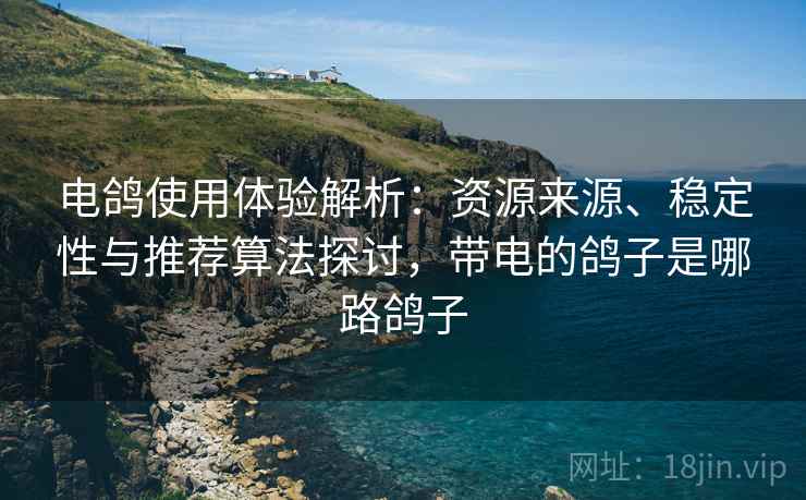 电鸽使用体验解析:资源来源、稳定性与推荐算法探讨,带电的鸽子是哪路鸽子 电鸽使用体验解析:资源来源、稳定性与推荐算法探讨,带电的鸽子是哪路鸽子