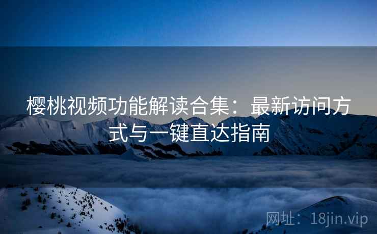 樱桃视频功能解读合集：最新访问方式与一键直达指南