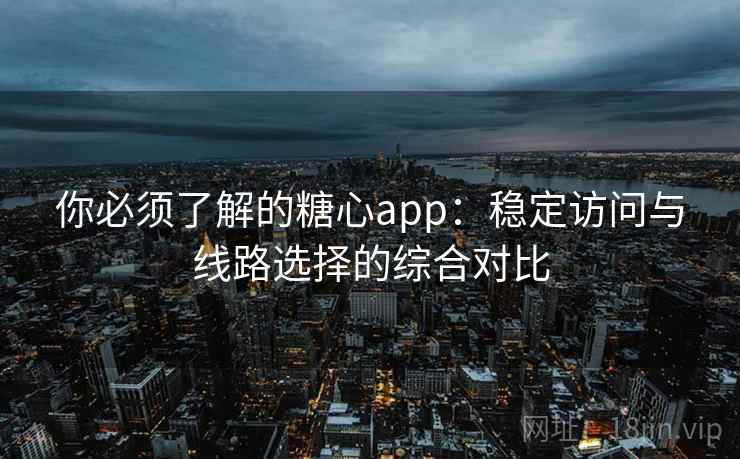 你必须了解的糖心app:稳定访问与线路选择的综合对比 你必须了解的糖心app:稳定访问与线路选择的综合对比