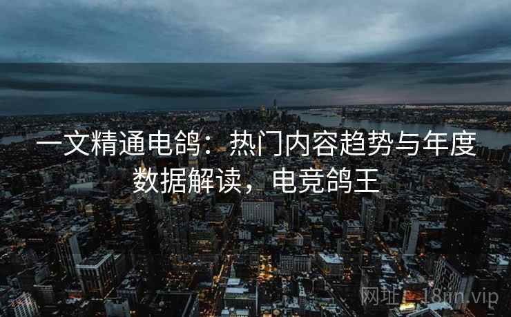 一文精通电鸽：热门内容趋势与年度数据解读，电竞鸽王