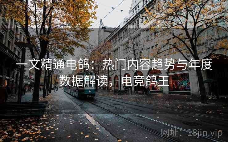 一文精通电鸽：热门内容趋势与年度数据解读，电竞鸽王
