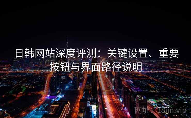 日韩网站深度评测：关键设置、重要按钮与界面路径说明