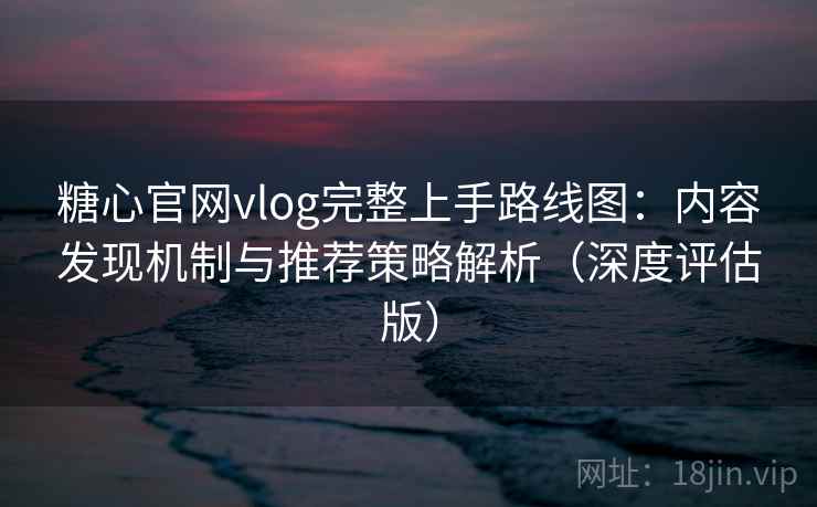 糖心官网vlog完整上手路线图：内容发现机制与推荐策略解析（深度评估版）