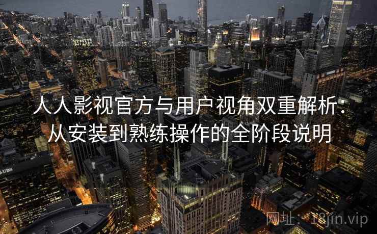 人人影视官方与用户视角双重解析：从安装到熟练操作的全阶段说明