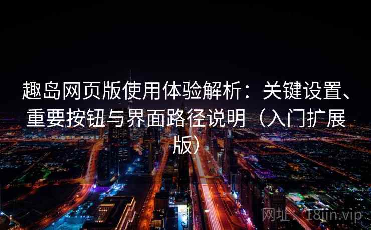 趣岛网页版使用体验解析:关键设置、重要按钮与界面路径说明(入门扩展版) 趣岛网页版使用体验解析:关键设置、重要按钮与界面路径说明(入门扩展版)