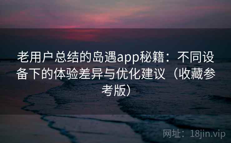 老用户总结的岛遇app秘籍：不同设备下的体验差异与优化建议（收藏参考版）