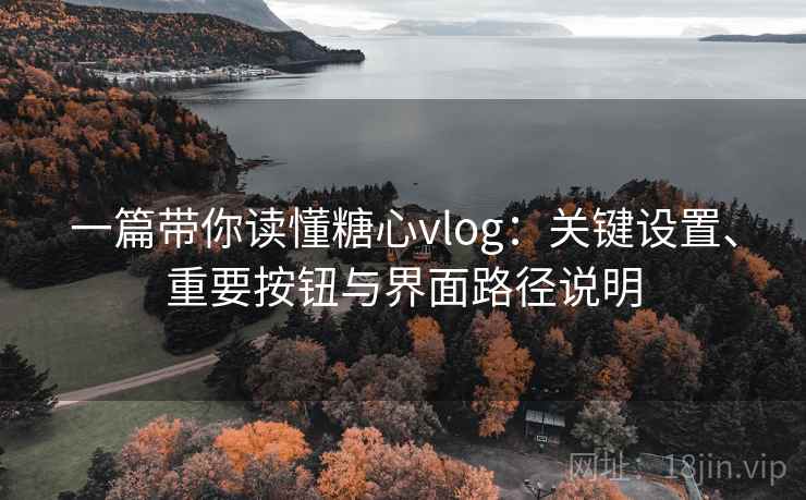 一篇带你读懂糖心vlog:关键设置、重要按钮与界面路径说明 一篇带你读懂糖心vlog:关键设置、重要按钮与界面路径说明