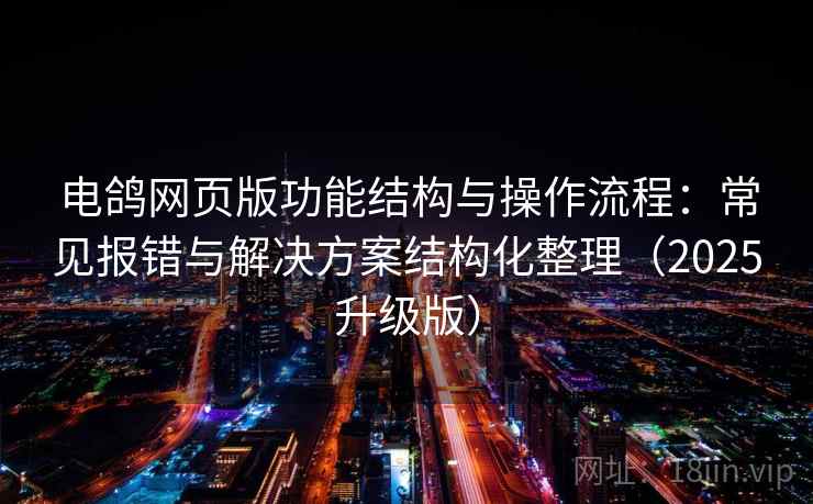 电鸽网页版功能结构与操作流程:常见报错与解决方案结构化整理(2025升级版) 电鸽网页版功能结构与操作流程:常见报错与解决方案结构化整理(2025升级版)
