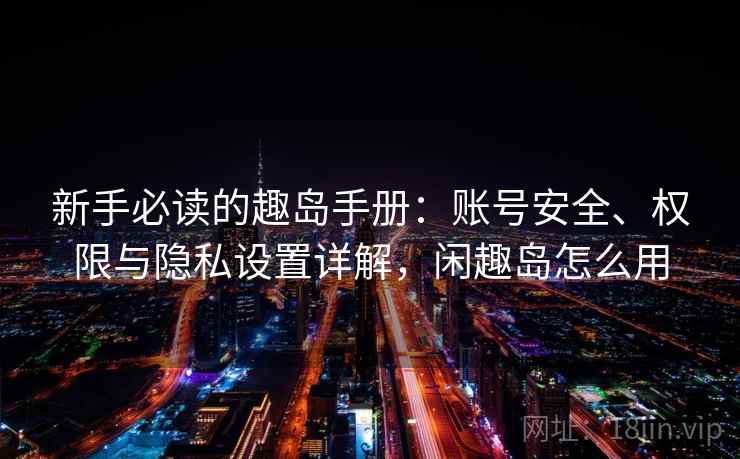 新手必读的趣岛手册：账号安全、权限与隐私设置详解，闲趣岛怎么用