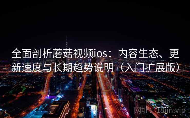 全面剖析蘑菇视频ios：内容生态、更新速度与长期趋势说明（入门扩展版）