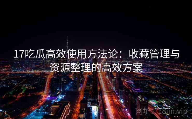 17吃瓜高效使用方法论:收藏管理与资源整理的高效方案 17吃瓜高效使用方法论:收藏管理与资源整理的高效方案