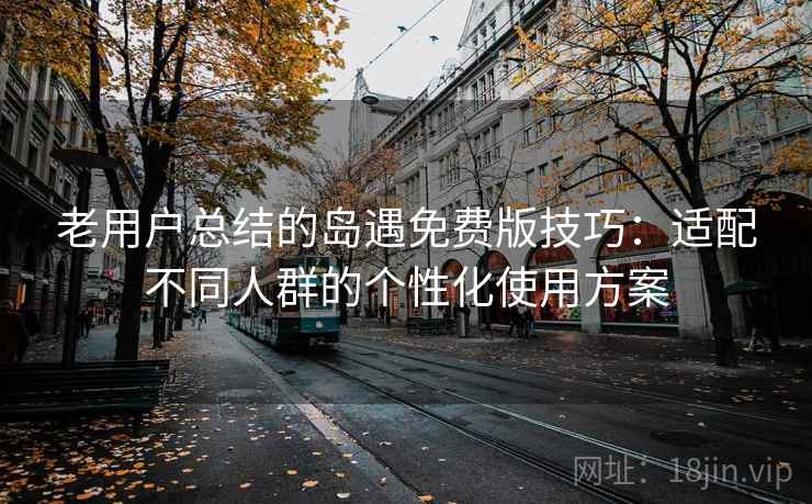 老用户总结的岛遇免费版技巧:适配不同人群的个性化使用方案 老用户总结的岛遇免费版技巧:适配不同人群的个性化使用方案
