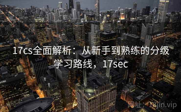 17cs全面解析:从新手到熟练的分级学习路线,17sec 17cs全面解析:从新手到熟练的分级学习路线,17sec