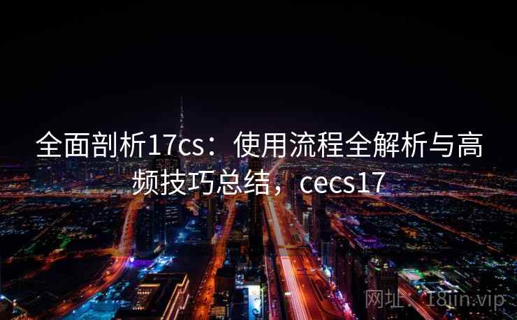 全面剖析17cs：使用流程全解析与高频技巧总结，cecs17