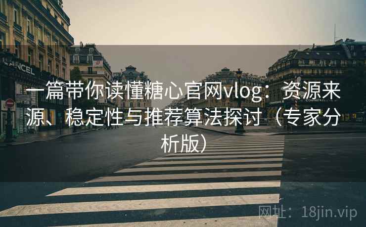 一篇带你读懂糖心官网vlog：资源来源、稳定性与推荐算法探讨（专家分析版）