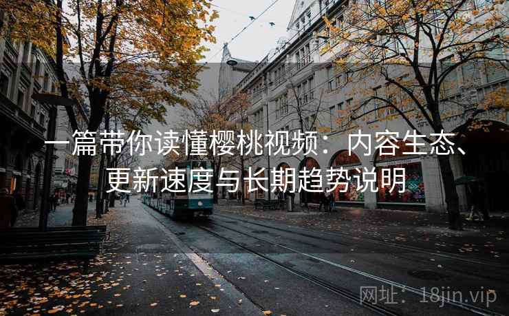 一篇带你读懂樱桃视频：内容生态、更新速度与长期趋势说明