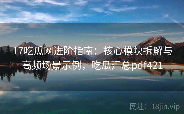 17吃瓜网进阶指南：核心模块拆解与高频场景示例，吃瓜汇总pdf421