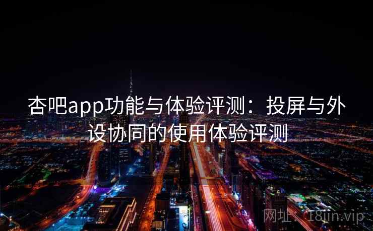 杏吧app功能与体验评测：投屏与外设协同的使用体验评测