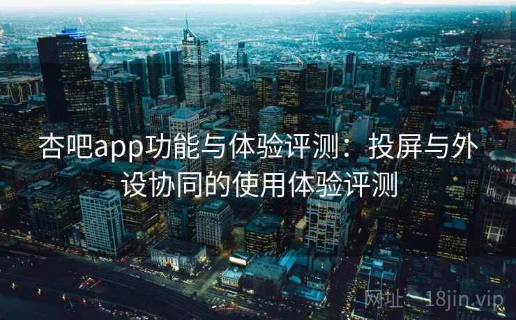杏吧app功能与体验评测：投屏与外设协同的使用体验评测