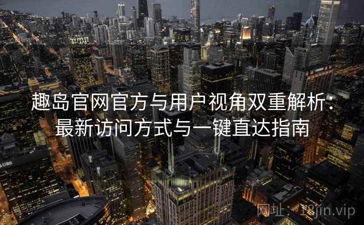趣岛官网官方与用户视角双重解析：最新访问方式与一键直达指南