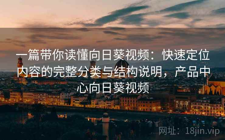 一篇带你读懂向日葵视频：快速定位内容的完整分类与结构说明，产品中心向日葵视频