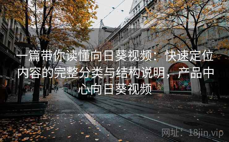 一篇带你读懂向日葵视频：快速定位内容的完整分类与结构说明，产品中心向日葵视频