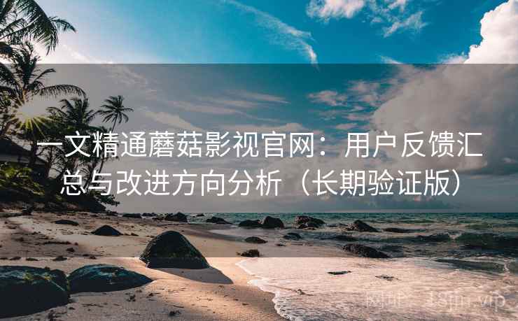 一文精通蘑菇影视官网：用户反馈汇总与改进方向分析（长期验证版）