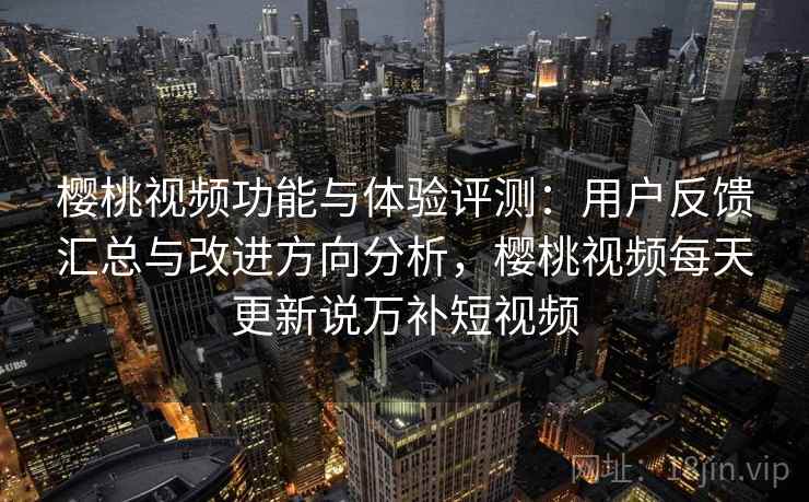 樱桃视频功能与体验评测：用户反馈汇总与改进方向分析，樱桃视频每天更新说万补短视频