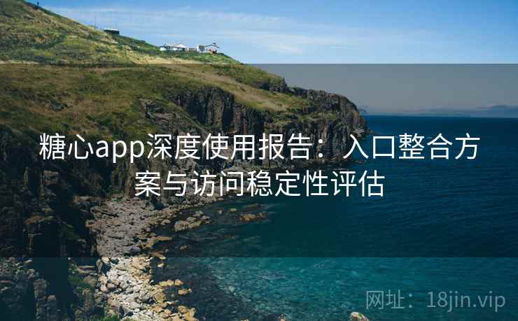 糖心app深度使用报告:入口整合方案与访问稳定性评估 糖心app深度使用报告:入口整合方案与访问稳定性评估