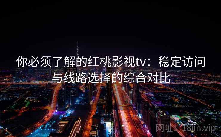 你必须了解的红桃影视tv：稳定访问与线路选择的综合对比