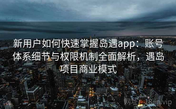 新用户如何快速掌握岛遇app：账号体系细节与权限机制全面解析，遇岛项目商业模式