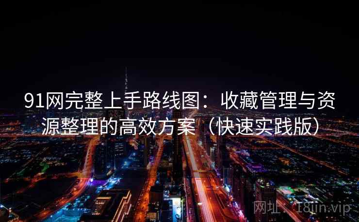 91网完整上手路线图：收藏管理与资源整理的高效方案（快速实践版）