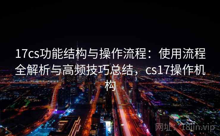 17cs功能结构与操作流程：使用流程全解析与高频技巧总结，cs17操作机构