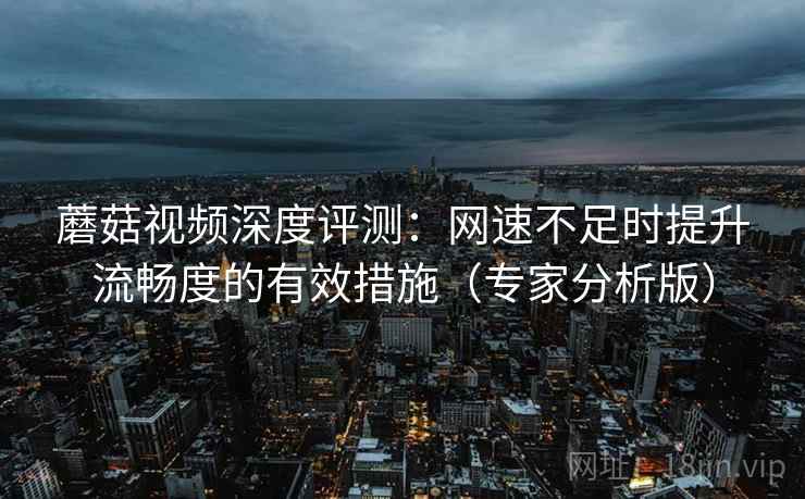 蘑菇视频深度评测:网速不足时提升流畅度的有效措施(专家分析版) 蘑菇视频深度评测:网速不足时提升流畅度的有效措施(专家分析版)