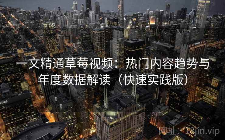一文精通草莓视频:热门内容趋势与年度数据解读(快速实践版) 一文精通草莓视频:热门内容趋势与年度数据解读(快速实践版)