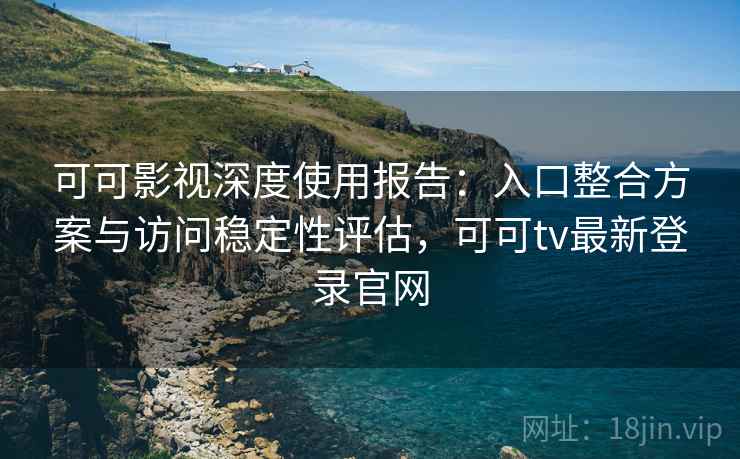 可可影视深度使用报告：入口整合方案与访问稳定性评估，可可tv最新登录官网