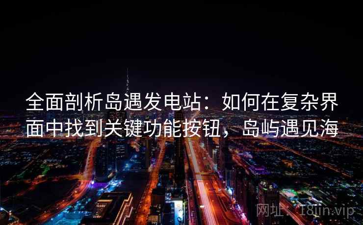 全面剖析岛遇发电站:如何在复杂界面中找到关键功能按钮,岛屿遇见海 全面剖析岛遇发电站:如何在复杂界面中找到关键功能按钮,岛屿遇见海