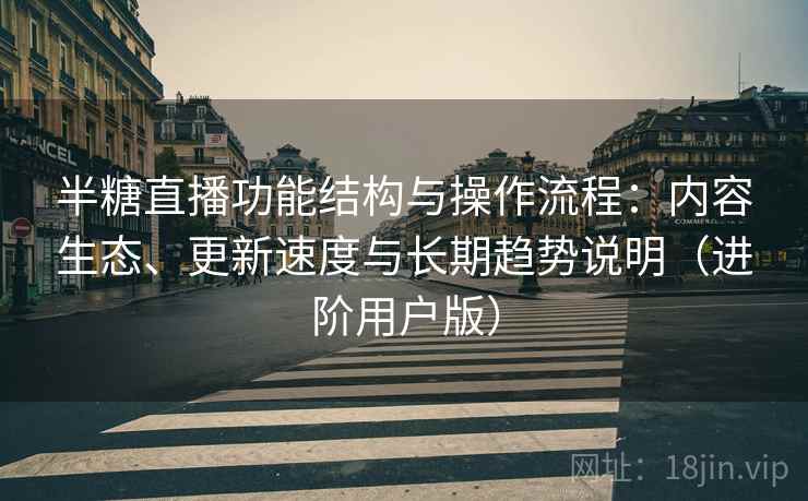 半糖直播功能结构与操作流程：内容生态、更新速度与长期趋势说明（进阶用户版）
