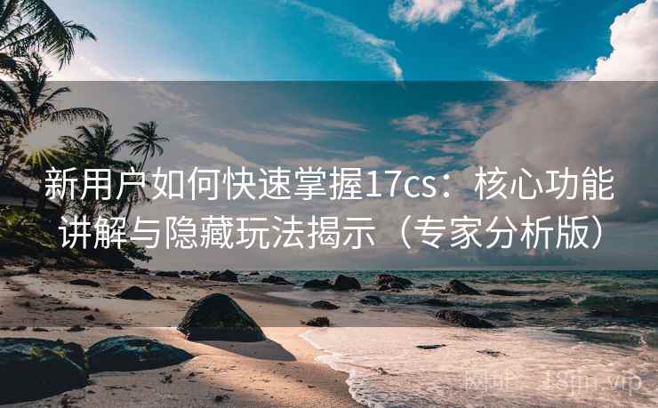 新用户如何快速掌握17cs：核心功能讲解与隐藏玩法揭示（专家分析版）