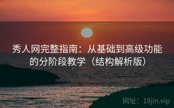秀人网完整指南：从基础到高级功能的分阶段教学（结构解析版）